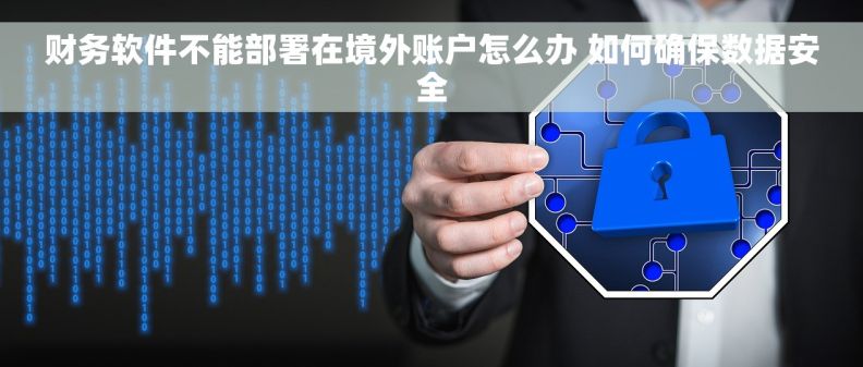 财务软件不能部署在境外账户怎么办 如何确保数据安全