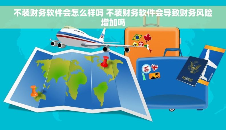 不装财务软件会怎么样吗 不装财务软件会导致财务风险增加吗