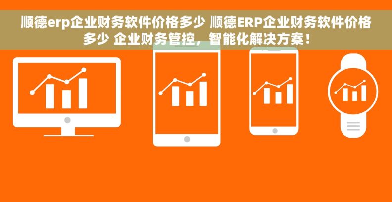 顺德erp企业财务软件价格多少 顺德ERP企业财务软件价格多少 企业财务管控，智能化解决方案！