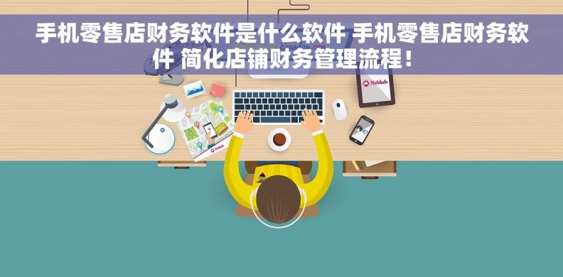 手机零售店财务软件是什么软件 手机零售店财务软件 简化店铺财务管理流程！