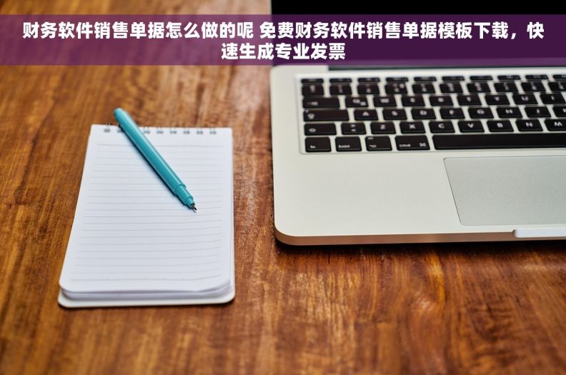 财务软件销售单据怎么做的呢 免费财务软件销售单据模板下载，快速生成专业发票