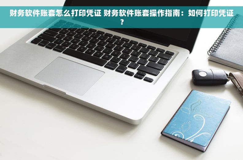 财务软件账套怎么打印凭证 财务软件账套操作指南：如何打印凭证？