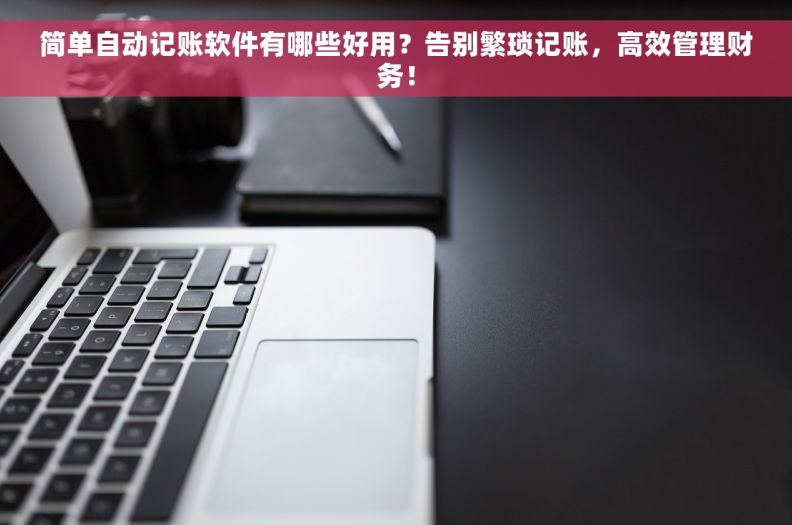 简单自动记账软件有哪些好用？告别繁琐记账，高效管理财务！