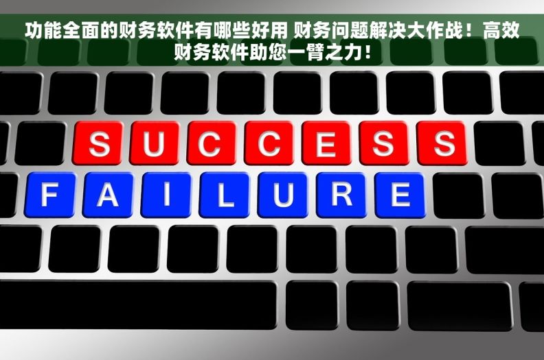 功能全面的财务软件有哪些好用 财务问题解决大作战！高效财务软件助您一臂之力！