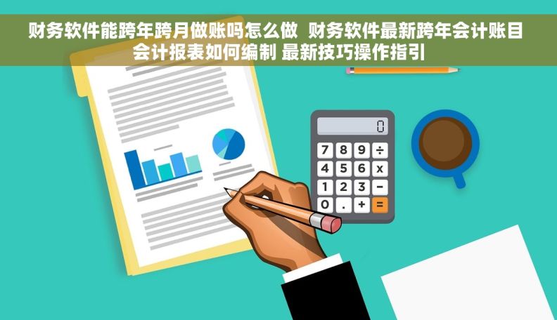 财务软件能跨年跨月做账吗怎么做  财务软件最新跨年会计账目 会计报表如何编制 最新技巧操作指引