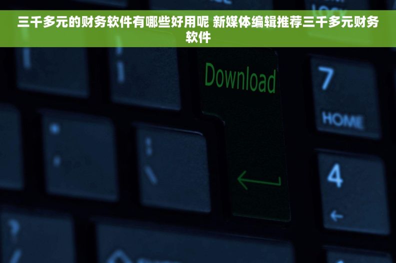 三千多元的财务软件有哪些好用呢 新媒体编辑推荐三千多元财务软件