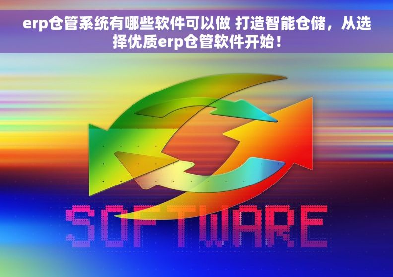 erp仓管系统有哪些软件可以做 打造智能仓储，从选择优质erp仓管软件开始！