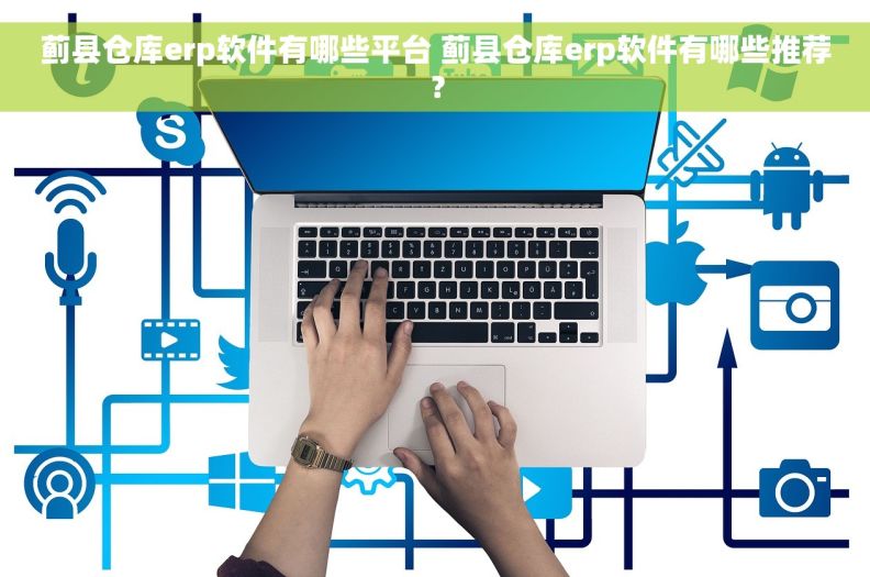 蓟县仓库erp软件有哪些平台 蓟县仓库erp软件有哪些推荐？