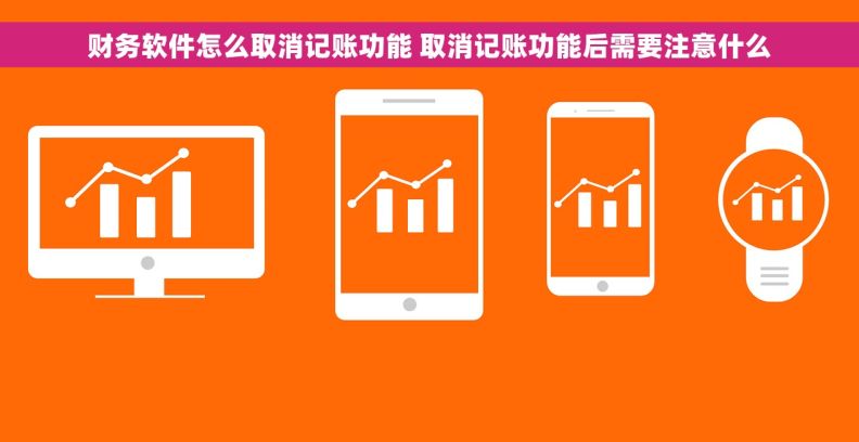 财务软件怎么取消记账功能 取消记账功能后需要注意什么