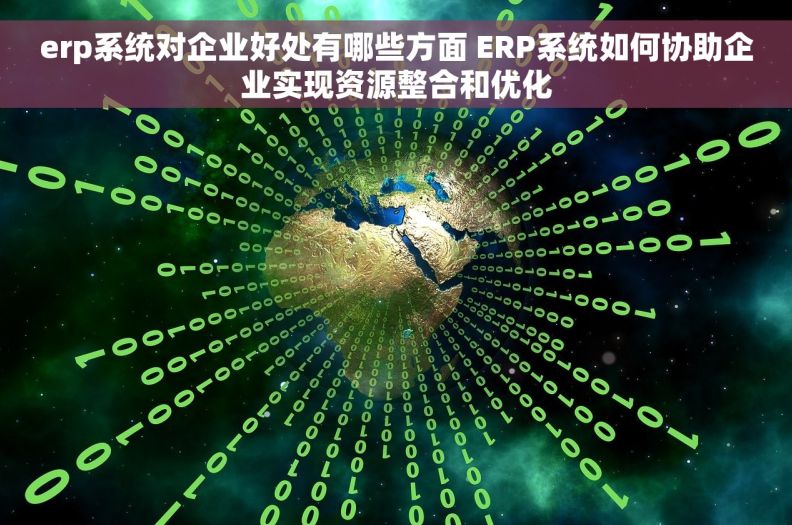 erp系统对企业好处有哪些方面 ERP系统如何协助企业实现资源整合和优化
