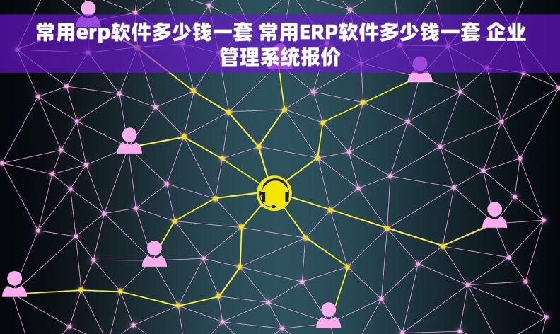 常用erp软件多少钱一套 常用ERP软件多少钱一套 企业管理系统报价