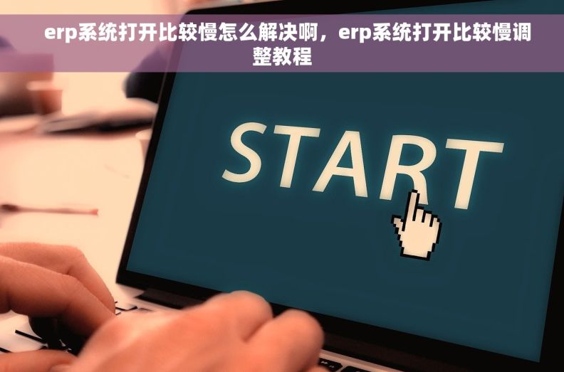   erp系统打开比较慢怎么解决啊，erp系统打开比较慢调整教程