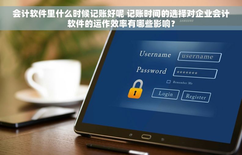 会计软件里什么时候记账好呢 记账时间的选择对企业会计软件的运作效率有哪些影响？