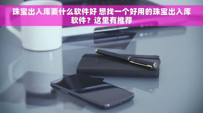珠宝出入库要什么软件好 想找一个好用的珠宝出入库软件？这里有推荐