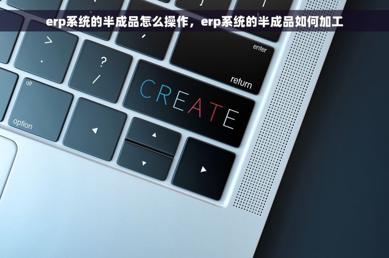 erp系统的半成品怎么操作，erp系统的半成品如何加工