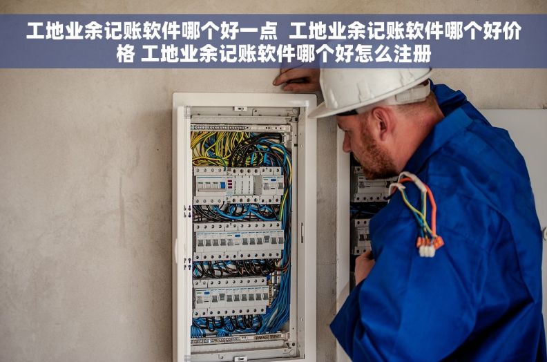 工地业余记账软件哪个好一点  工地业余记账软件哪个好价格 工地业余记账软件哪个好怎么注册