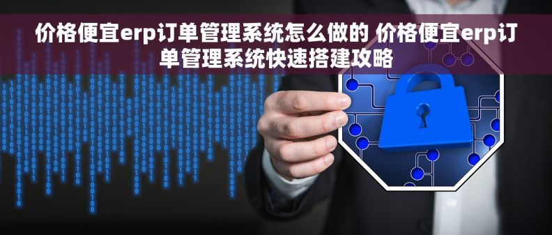 价格便宜erp订单管理系统怎么做的 价格便宜erp订单管理系统快速搭建攻略