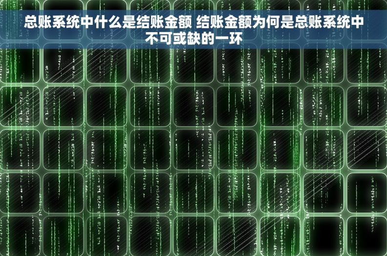总账系统中什么是结账金额 结账金额为何是总账系统中不可或缺的一环