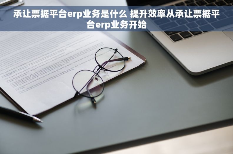 承让票据平台erp业务是什么 提升效率从承让票据平台erp业务开始