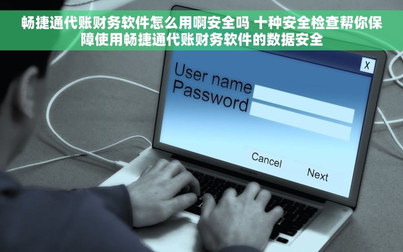 畅捷通代账财务软件怎么用啊安全吗 十种安全检查帮你保障使用畅捷通代账财务软件的数据安全