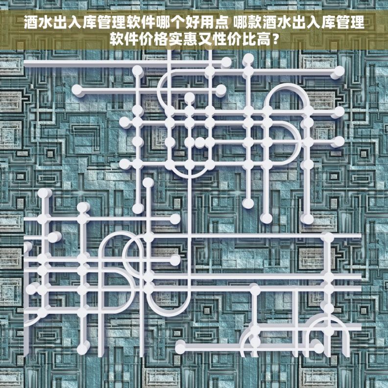 酒水出入库管理软件哪个好用点 哪款酒水出入库管理软件价格实惠又性价比高？