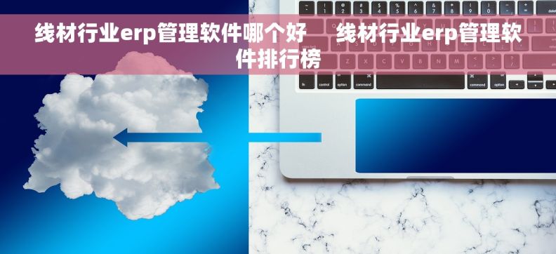 线材行业erp管理软件哪个好     线材行业erp管理软件排行榜