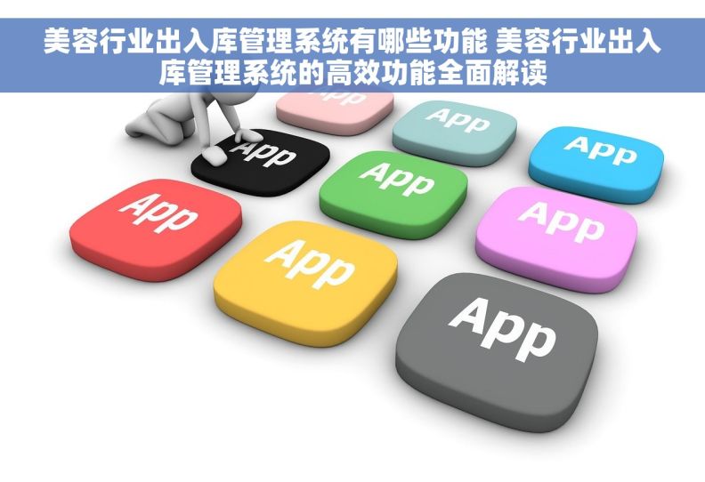 美容行业出入库管理系统有哪些功能 美容行业出入库管理系统的高效功能全面解读