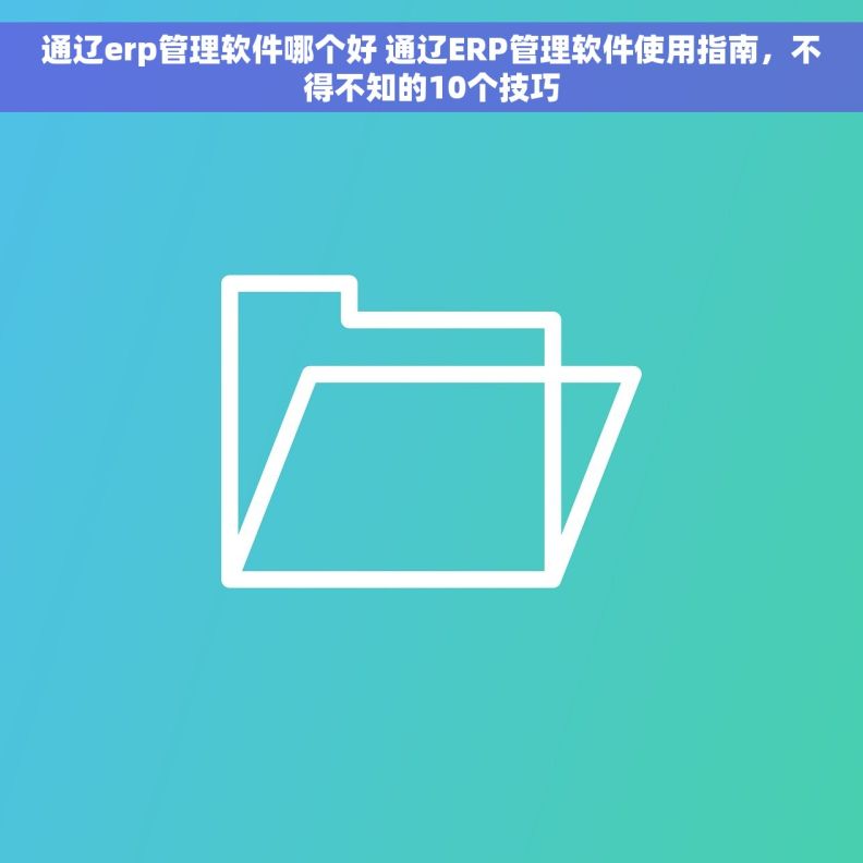 通辽erp管理软件哪个好 通辽ERP管理软件使用指南，不得不知的10个技巧