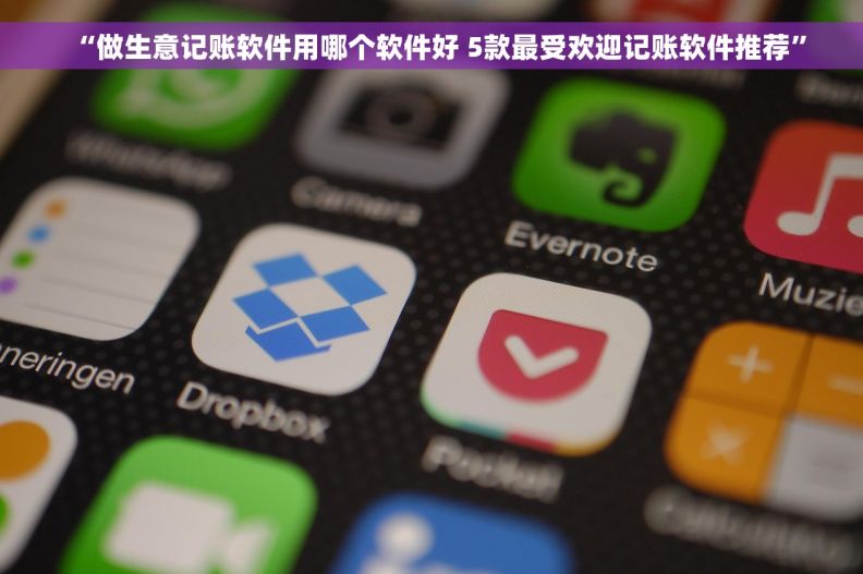 “做生意记账软件用哪个软件好 5款最受欢迎记账软件推荐”