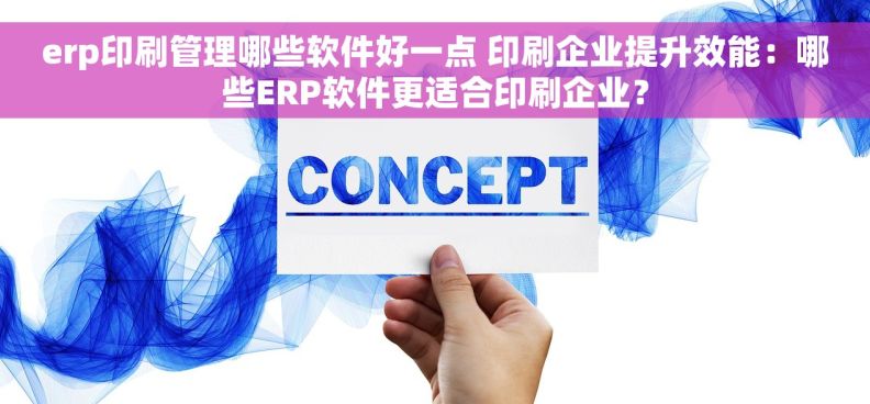 erp印刷管理哪些软件好一点 印刷企业提升效能：哪些ERP软件更适合印刷企业？