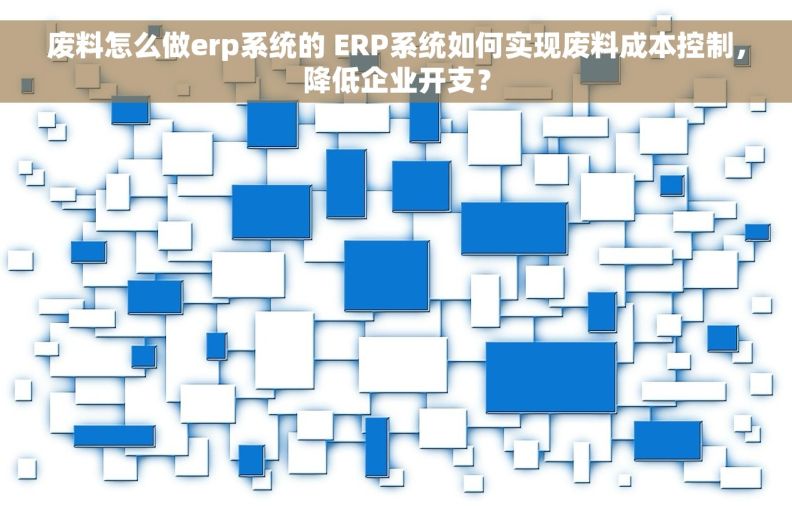 废料怎么做erp系统的 ERP系统如何实现废料成本控制，降低企业开支？
