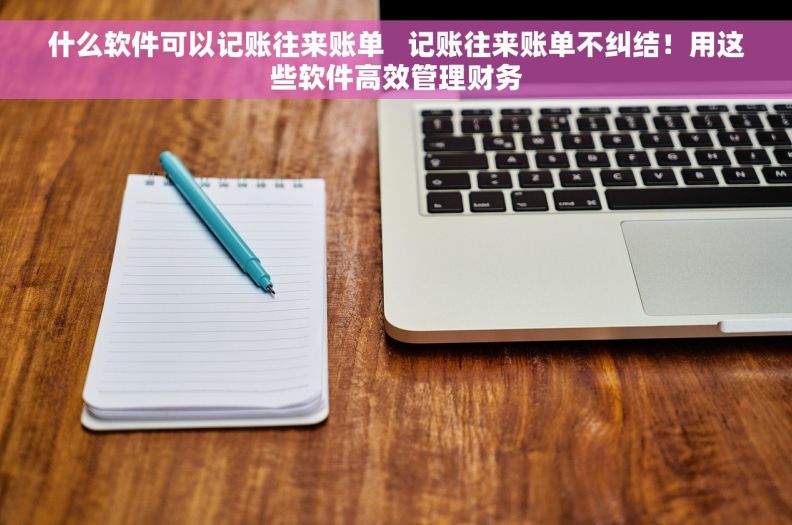什么软件可以记账往来账单   记账往来账单不纠结！用这些软件高效管理财务