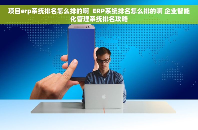 项目erp系统排名怎么排的啊  ERP系统排名怎么排的啊 企业智能化管理系统排名攻略