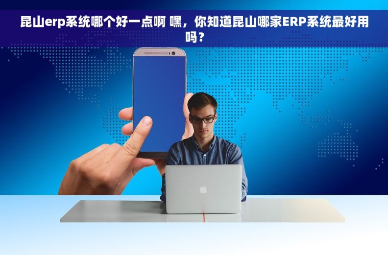 昆山erp系统哪个好一点啊 嘿，你知道昆山哪家ERP系统最好用吗？