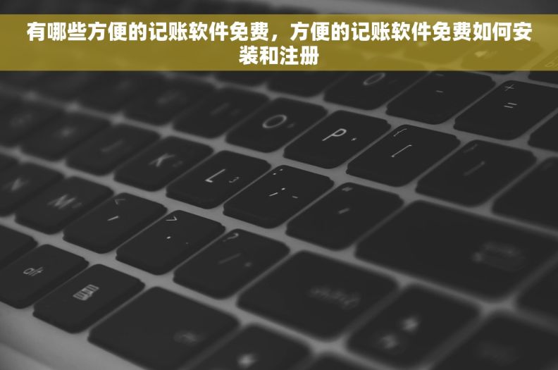 有哪些方便的记账软件免费，方便的记账软件免费如何安装和注册