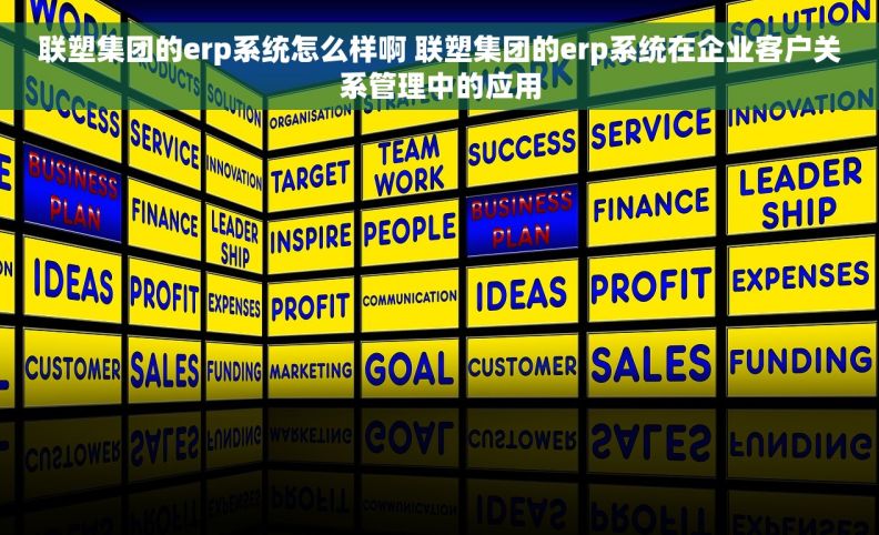 联塑集团的erp系统怎么样啊 联塑集团的erp系统在企业客户关系管理中的应用