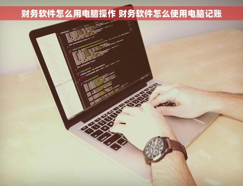 财务软件怎么用电脑操作 财务软件怎么使用电脑记账