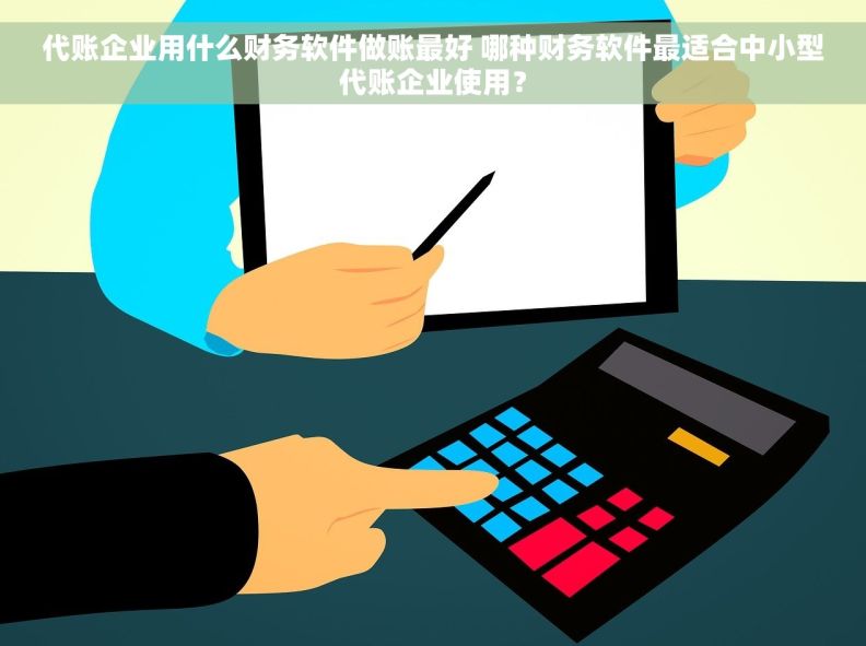 代账企业用什么财务软件做账最好 哪种财务软件最适合中小型代账企业使用？