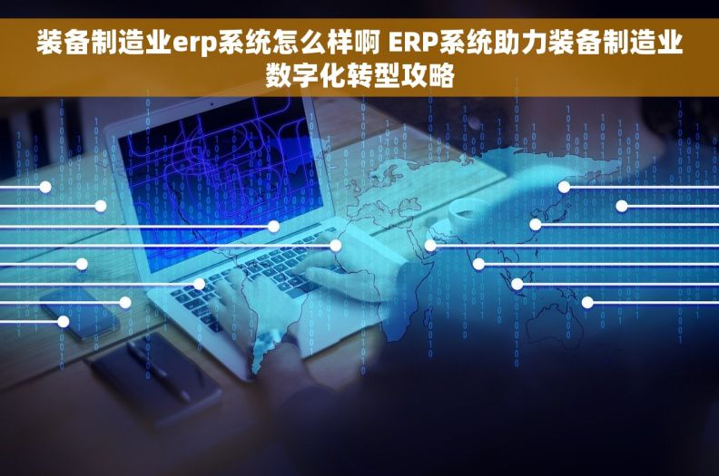 装备制造业erp系统怎么样啊 ERP系统助力装备制造业数字化转型攻略