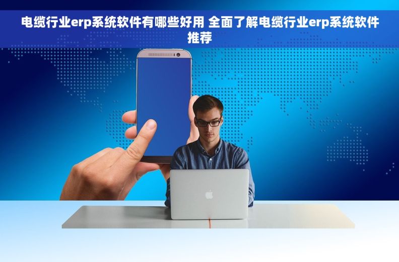 电缆行业erp系统软件有哪些好用 全面了解电缆行业erp系统软件推荐
