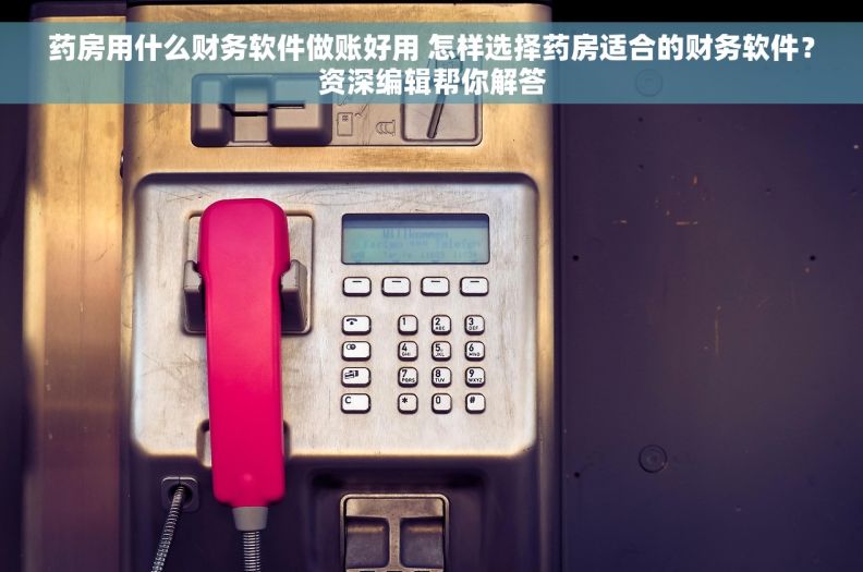 药房用什么财务软件做账好用 怎样选择药房适合的财务软件？资深编辑帮你解答