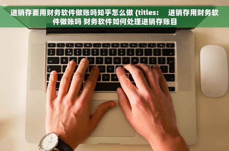 进销存要用财务软件做账吗知乎怎么做 {titles:     进销存用财务软件做账吗 财务软件如何处理进销存账目