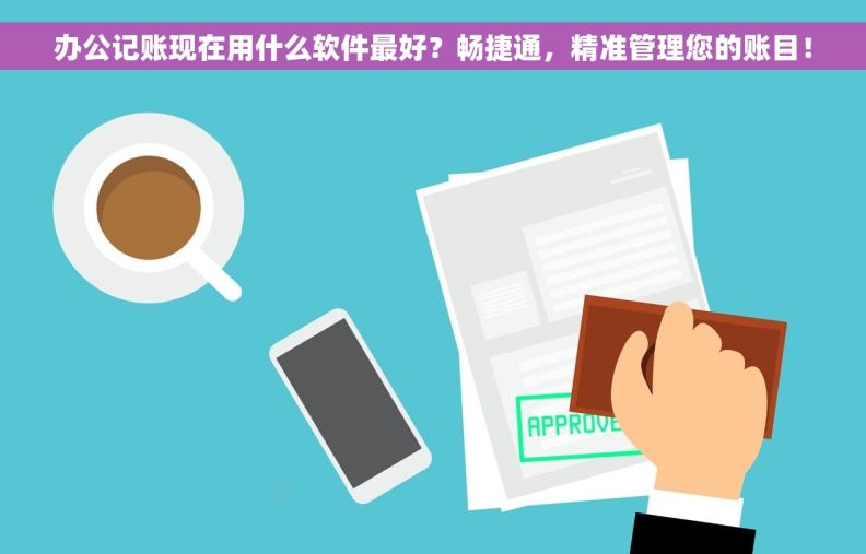 办公记账现在用什么软件最好？畅捷通，精准管理您的账目！