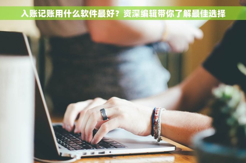 入账记账用什么软件最好？资深编辑带你了解最佳选择