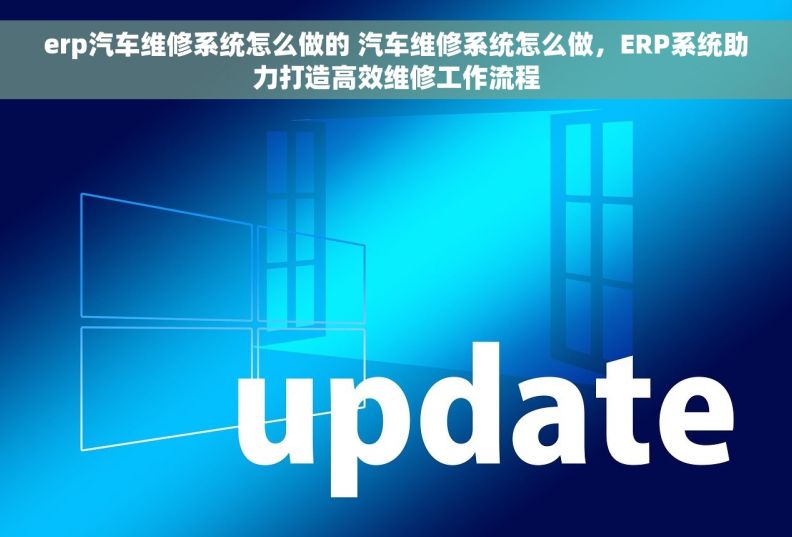 erp汽车维修系统怎么做的 汽车维修系统怎么做，ERP系统助力打造高效维修工作流程