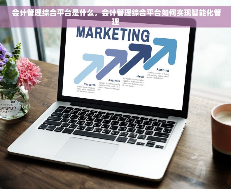  会计管理综合平台是什么，会计管理综合平台如何实现智能化管理