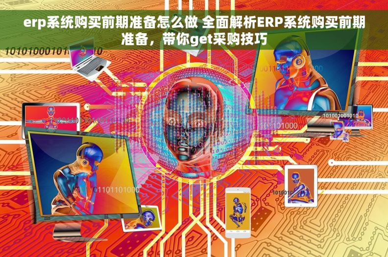 erp系统购买前期准备怎么做 全面解析ERP系统购买前期准备，带你get采购技巧