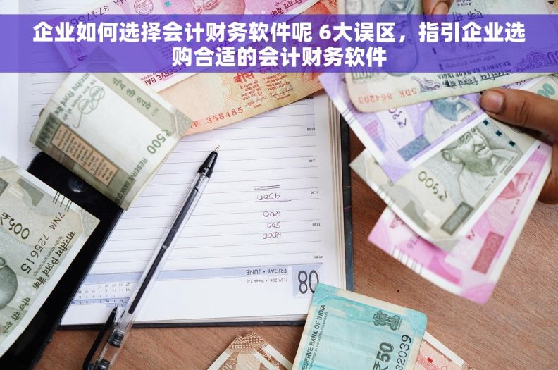 企业如何选择会计财务软件呢 6大误区，指引企业选购合适的会计财务软件