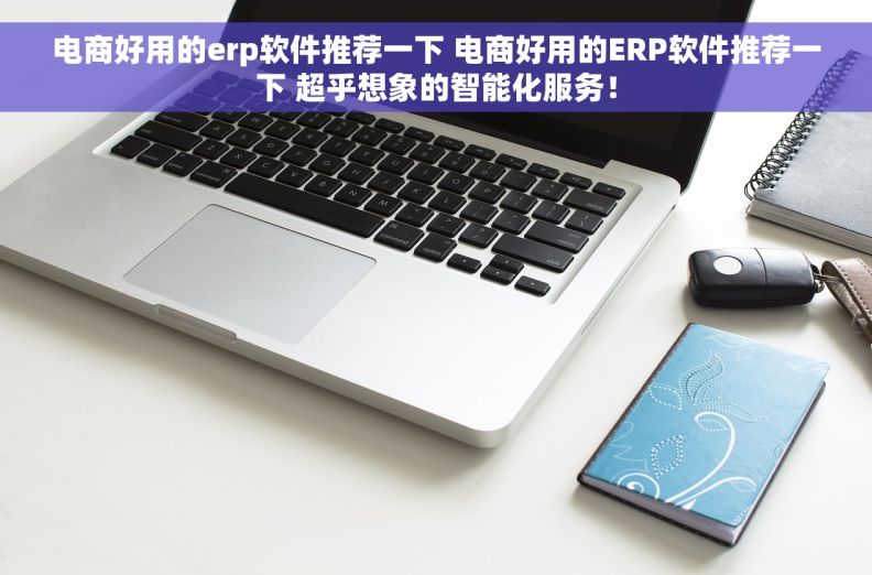 电商好用的erp软件推荐一下 电商好用的ERP软件推荐一下 超乎想象的智能化服务！