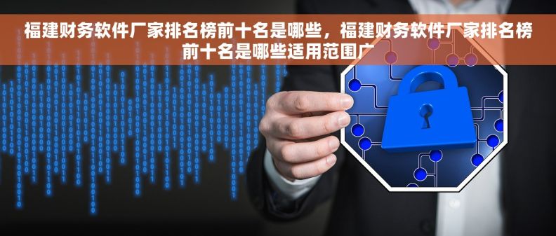 福建财务软件厂家排名榜前十名是哪些，福建财务软件厂家排名榜前十名是哪些适用范围广